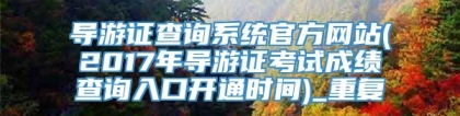 导游证查询系统官方网站(2017年导游证考试成绩查询入口开通时间)_重复