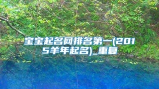 宝宝起名网排名第一(2015羊年起名)_重复