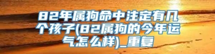 82年属狗命中注定有几个孩子(82属狗的今年运气怎么样)_重复