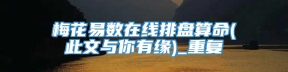 梅花易数在线排盘算命(此文与你有缘)_重复