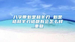 八字带魁罡和羊刃 魁罡格和羊刃格都有会怎么样_重复