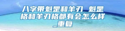 八字带魁罡和羊刃 魁罡格和羊刃格都有会怎么样_重复