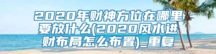 2020年财神方位在哪里要放什么(2020风水进财布局怎么布置)_重复