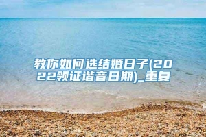 教你如何选结婚日子(2022领证谐音日期)_重复