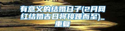有意义的结婚日子(2月网红结婚吉日将接踵而至)_重复