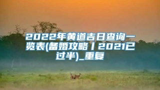 2022年黄道吉日查询一览表(备婚攻略丨2021已过半)_重复