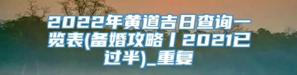 2022年黄道吉日查询一览表(备婚攻略丨2021已过半)_重复