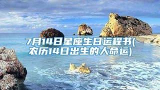 7月14日星座生日运程书(农历14日出生的人命运)