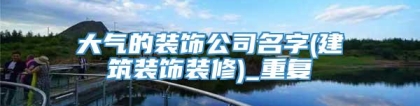 大气的装饰公司名字(建筑装饰装修)_重复