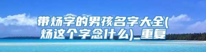 带炀字的男孩名字大全(炀这个字念什么)_重复
