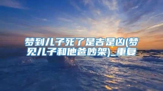 梦到儿子死了是吉是凶(梦见儿子和他爸吵架)_重复