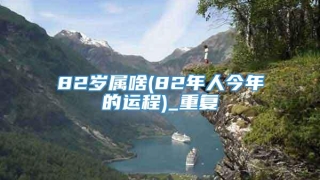 82岁属啥(82年人今年的运程)_重复