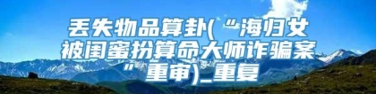 丢失物品算卦(“海归女被闺蜜扮算命大师诈骗案”重审)_重复