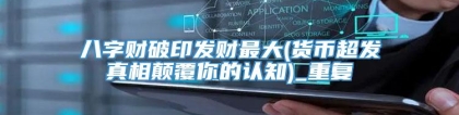 八字财破印发财最大(货币超发真相颠覆你的认知)_重复