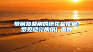 梦到祭奠用的纸花和花圈(梦见烧完的纸)_重复