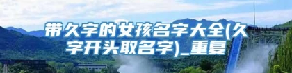 带久字的女孩名字大全(久字开头取名字)_重复