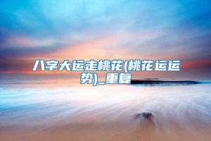 八字大运走桃花(桃花运运势)_重复