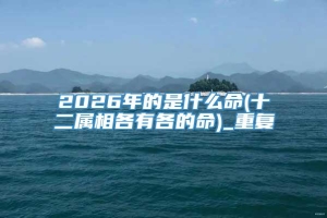 2026年的是什么命(十二属相各有各的命)_重复