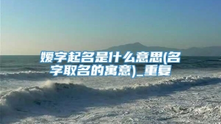 嫒字起名是什么意思(名字取名的寓意)_重复