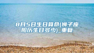 8月5日生日算命(狮子座阳历生日多少)_重复