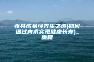 张其成易经养生之道(如何通过内求实现健康长寿)_重复