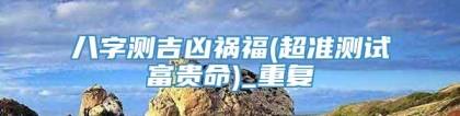 八字测吉凶祸福(超准测试富贵命)_重复