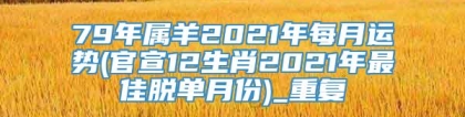 79年属羊2021年每月运势(官宣12生肖2021年最佳脱单月份)_重复