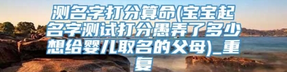测名字打分算命(宝宝起名字测试打分愚弄了多少想给婴儿取名的父母)_重复