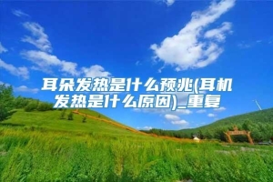 耳朵发热是什么预兆(耳机发热是什么原因)_重复