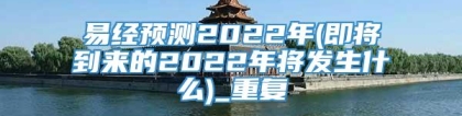 易经预测2022年(即将到来的2022年将发生什么)_重复