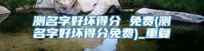 测名字好坏得分 免费(测名字好坏得分免费)_重复