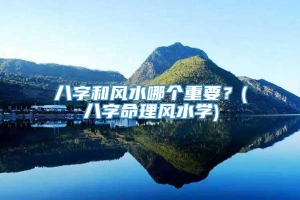 八字和风水哪个重要？(八字命理风水学)