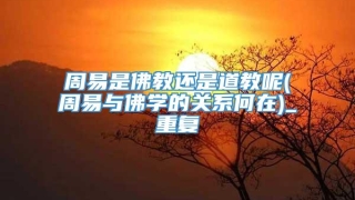 周易是佛教还是道教呢(周易与佛学的关系何在)_重复