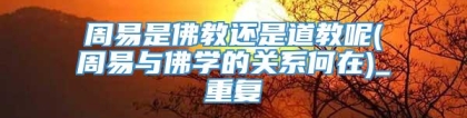 周易是佛教还是道教呢(周易与佛学的关系何在)_重复