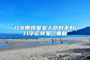 八字带将星女人命好不好(八字论将星)_重复