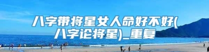 八字带将星女人命好不好(八字论将星)_重复