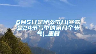 6月5日是什么节日(寒露是24节气中的第几个节气)_重复