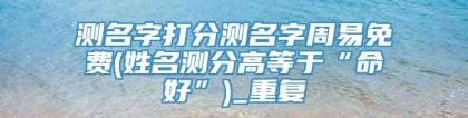 测名字打分测名字周易免费(姓名测分高等于“命好”)_重复