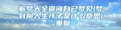 解梦大全查询自已梦见(梦到别人生孩子是什么意思)_重复