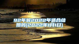 92年猴2022年适合结婚吗(2022年1月1日)