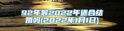 92年猴2022年适合结婚吗(2022年1月1日)