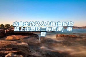 必定出轨女人痣相(多留意脸上出现这三种痣相)_重复