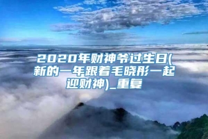 2020年财神爷过生日(新的一年跟着毛晓彤一起迎财神)_重复