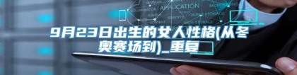 9月23日出生的女人性格(从冬奥赛场到)_重复