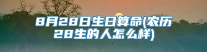 8月28日生日算命(农历28生的人怎么样)