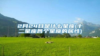 2月24日是什么星座(十二星座各个星座的属性)