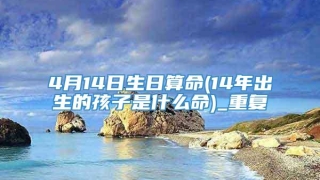 4月14日生日算命(14年出生的孩子是什么命)_重复