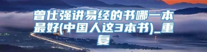 曾仕强讲易经的书哪一本最好(中国人这3本书)_重复