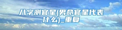 八字测官星(男命官星代表什么)_重复
