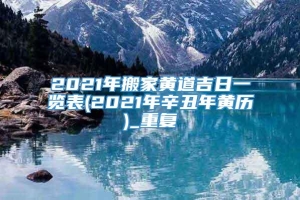 2021年搬家黄道吉日一览表(2021年辛丑年黄历)_重复